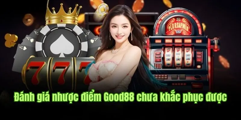 GOOD88 99 Đánh giá nhược điểm Good88 chưa khắc phục được